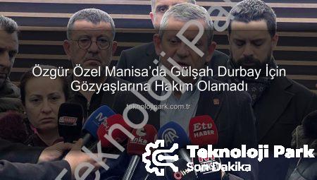 Özgür Özel Manisa’da Gülşah Durbay İçin Gözyaşlarına Hakim Olamadı