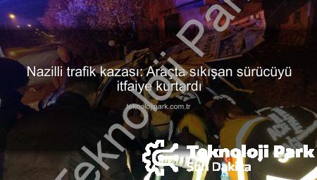 Nazilli trafik kazası: Araçta sıkışan sürücüyü itfaiye kurtardı