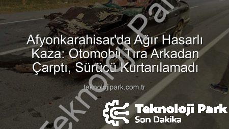 Afyonkarahisar’da Ağır Hasarlı Kaza: Otomobil Tıra Arkadan Çarptı, Sürücü Kurtarılamadı