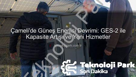 Çameli’de Güneş Enerjisi Devrimi: GES-2 ile Kapasite Artışı ve Yeni Hizmetler