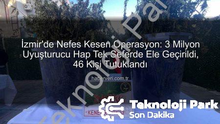 İzmir’de Nefes Kesen Operasyon: Tek Seferde 3 Milyon Uyuşturucu Hap ve Büyük Miktarda Uyuşturucu Madde Ele Geçirildi, 46 Kişi Tutuklandı