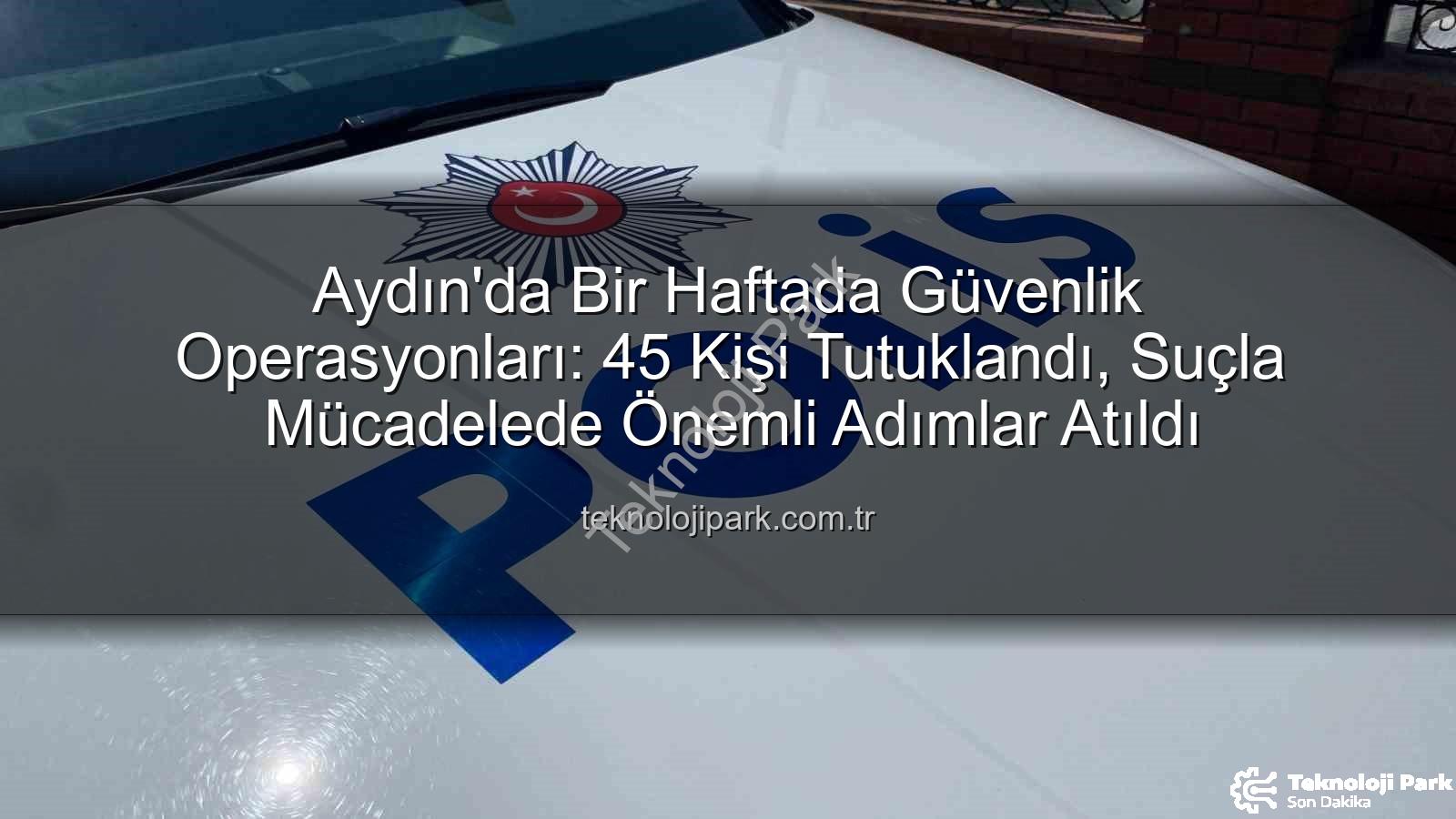 Aydın güvenlik operasyonları - Aydın'da Bir Haftada Güvenlik Operasyonları: 45 Kişi Tutuklandı, Suçla Mücadelede Önemli Adımlar Atıldı
