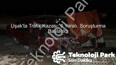 Uşak’ta Trafik Kazası: 6 Yaralı, Soruşturma Başlatıldı