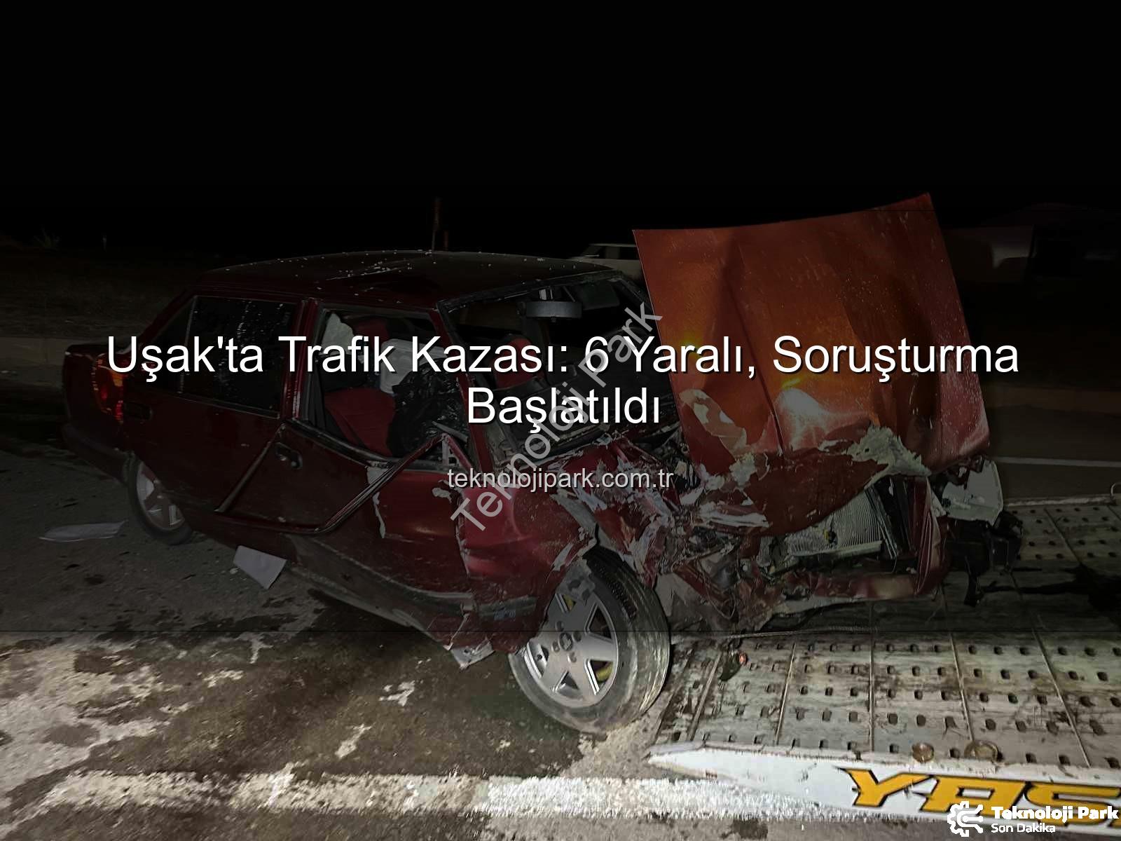 Uşak trafik kazası - Uşak'ta Trafik Kazası: 6 Yaralı, Soruşturma Başlatıldı