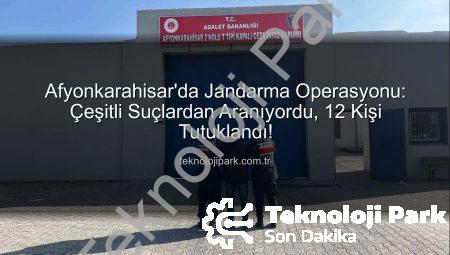 Afyonkarahisar’da Jandarma Operasyonu: Çeşitli Suçlardan Aranıyordu, 12 Kişi Tutuklandı!