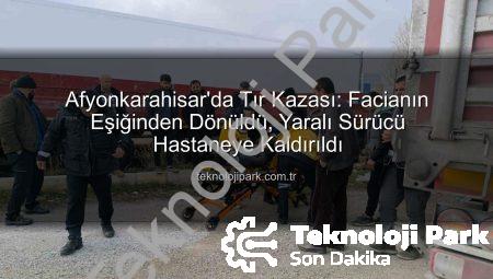 Afyonkarahisar’da Tır Kazası: Facianın Eşiğinden Dönüldü, Yaralı Sürücü Hastaneye Kaldırıldı