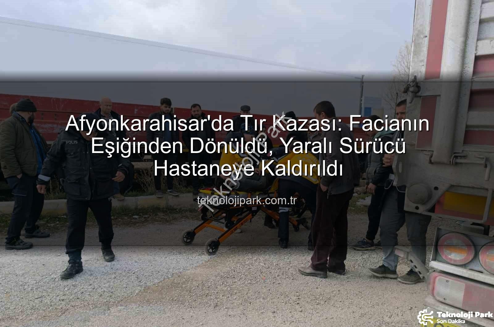 Afyonkarahisar tır kazası - Afyonkarahisar'da Tır Kazası: Facianın Eşiğinden Dönüldü, Yaralı Sürücü Hastaneye Kaldırıldı