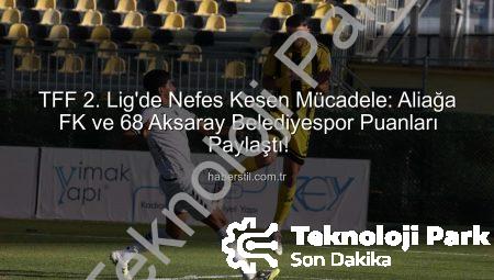 TFF 2. Lig’de Nefes Kesen Mücadele: Aliağa FK ve 68 Aksaray Belediyespor Puanları Paylaştı