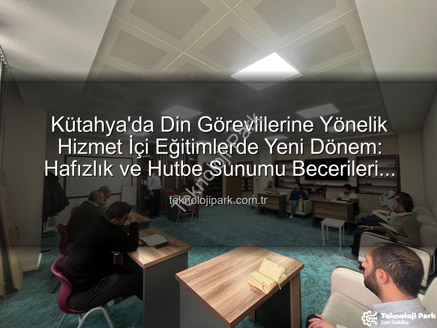 hizmet içi eğitim - Kütahya'da Din Görevlilerine Yönelik Hizmet İçi Eğitimlerde Yeni Dönem: Hafızlık ve Hutbe Sunumu Becerileri Güçlendiriliyor