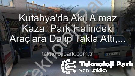 Kütahya’da Akıl Almaz Kaza: Park Halindeki Araçlara Dalıp Takla Attı, 2 Kişi Yaralandı