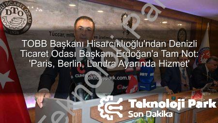 TOBB Başkanı Hisarcıklıoğlu’ndan Denizli Ticaret Odası Başkanı Erdoğan’a Tam Not: ‘Paris, Berlin, Londra Ayarında Hizmet’