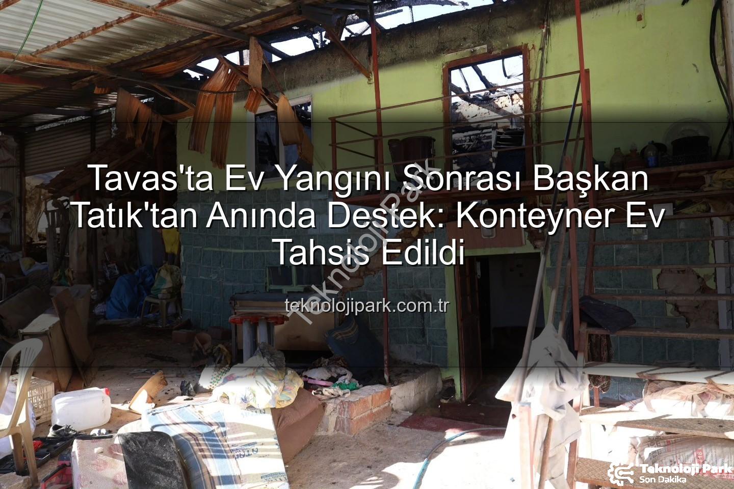 Tavas ev yangını - Tavas'ta Ev Yangını Sonrası Başkan Tatık'tan Anında Destek: Konteyner Ev Tahsis Edildi