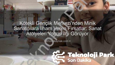 Kötekli Gençlik Merkezi Sanat Atölyeleriyle Minik Yetenekleri Keşfediyor: Hayaller Gerçeğe Dönüşüyor!