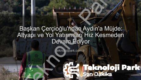 Başkan Çerçioğlu’ndan Aydın’a Müjde: Altyapı ve Yol Yatırımları Hız Kesmeden Devam Ediyor