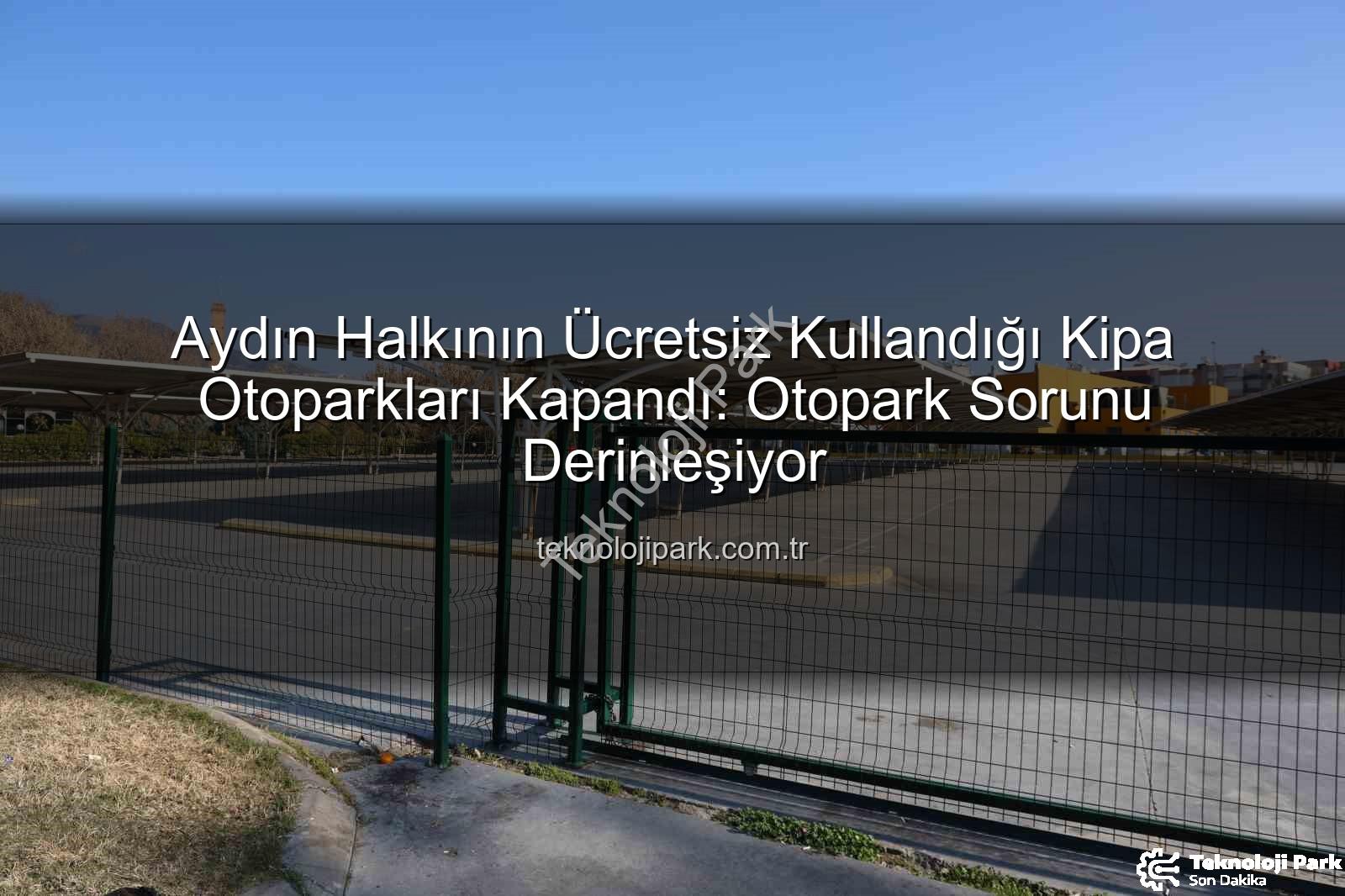 Aydın Halkının Ücretsiz Kullandığı Kipa Otoparkları Kapandı: Otopark Sorunu Derinleşiyor