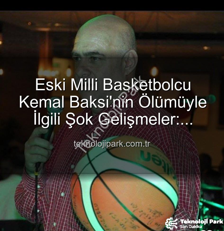 Kemal Baksi - Eski Milli Basketbolcu Kemal Baksi'nin Ölümüyle İlgili Şok Gelişmeler: Balkondan Düşme Detayları ve Soruşturma Sürüyor