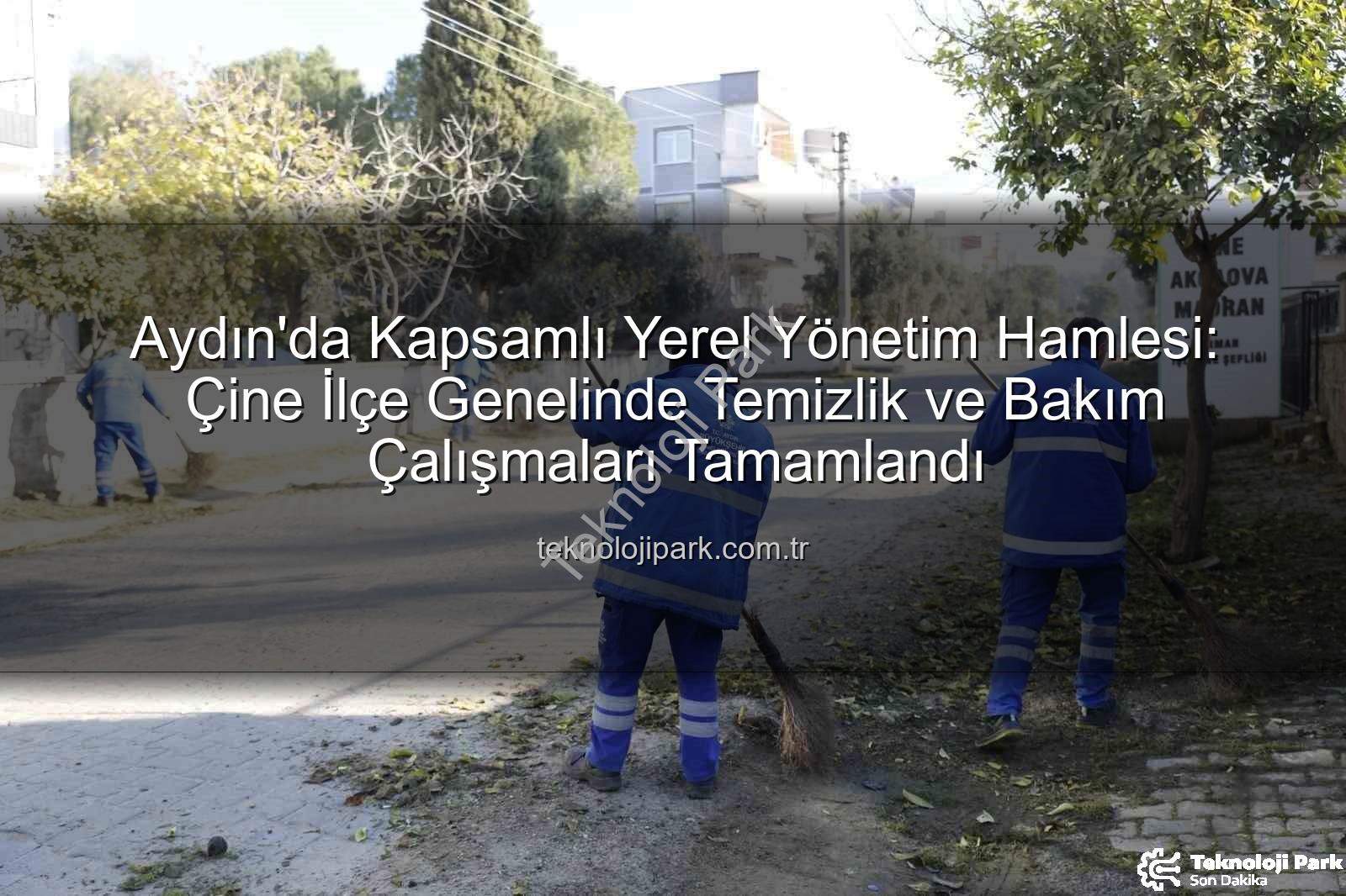 Çine temizlik bakım - Aydın'da Kapsamlı Yerel Yönetim Hamlesi: Çine İlçe Genelinde Temizlik ve Bakım Çalışmaları Tamamlandı