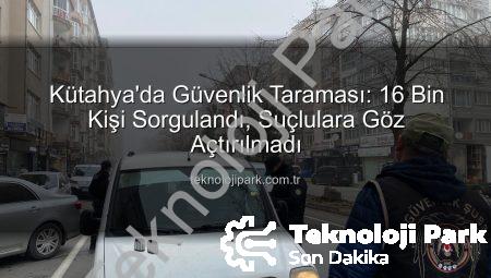 Kütahya’da Güvenlik Taraması: 16 Bin Kişi Sorgulandı, Suçlulara Göz Açtırılmadı