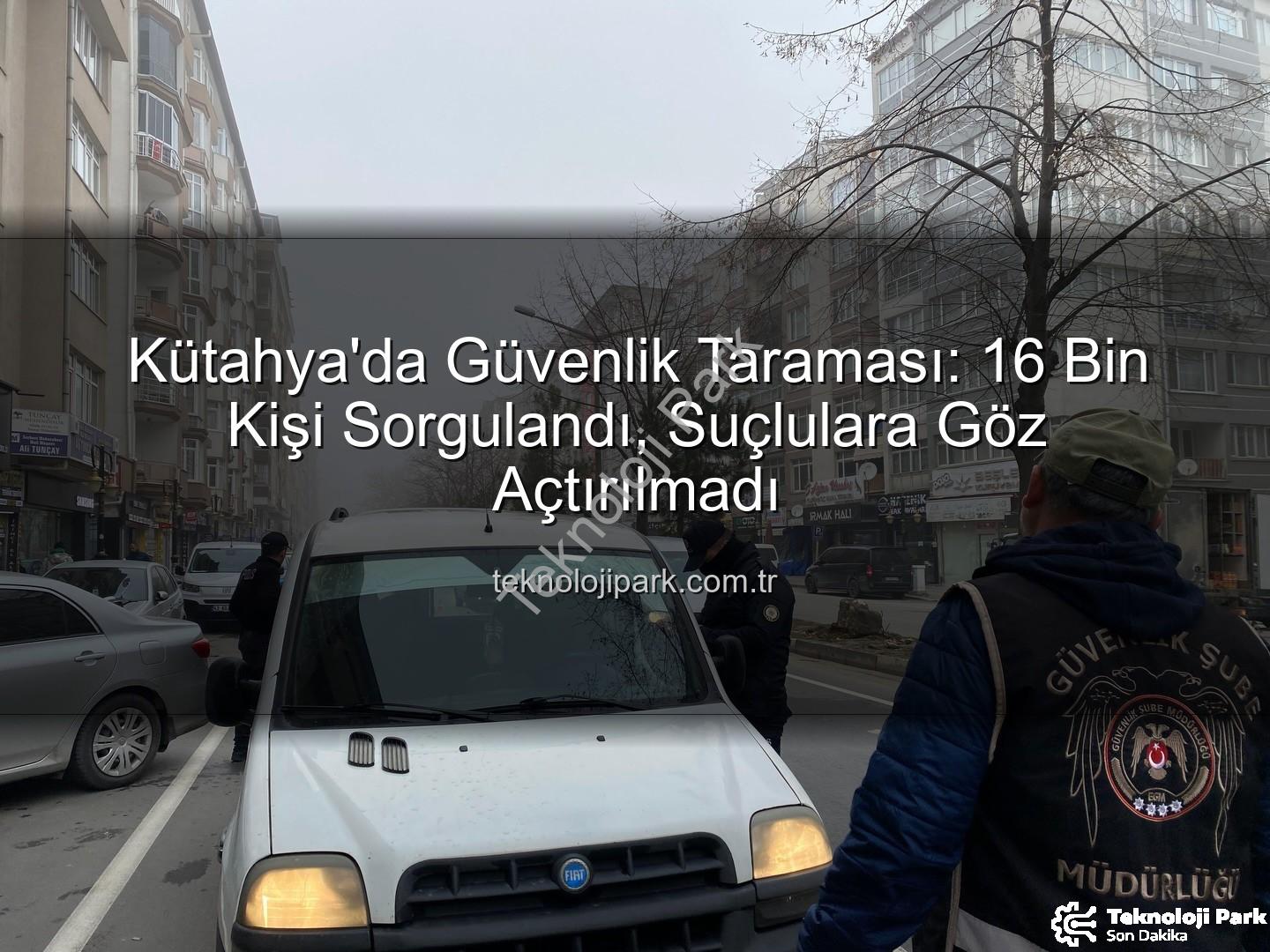 Kütahya asayiş uygulaması - Kütahya'da Güvenlik Taraması: 16 Bin Kişi Sorgulandı, Suçlulara Göz Açtırılmadı