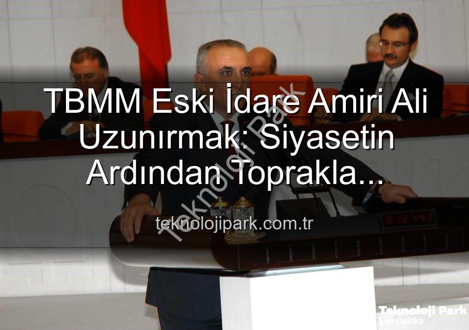 Ali Uzunırmak tarım - TBMM Eski İdare Amiri Ali Uzunırmak: Siyasetin Ardından Toprakla Buluşma ve Üretimin Huzuru
