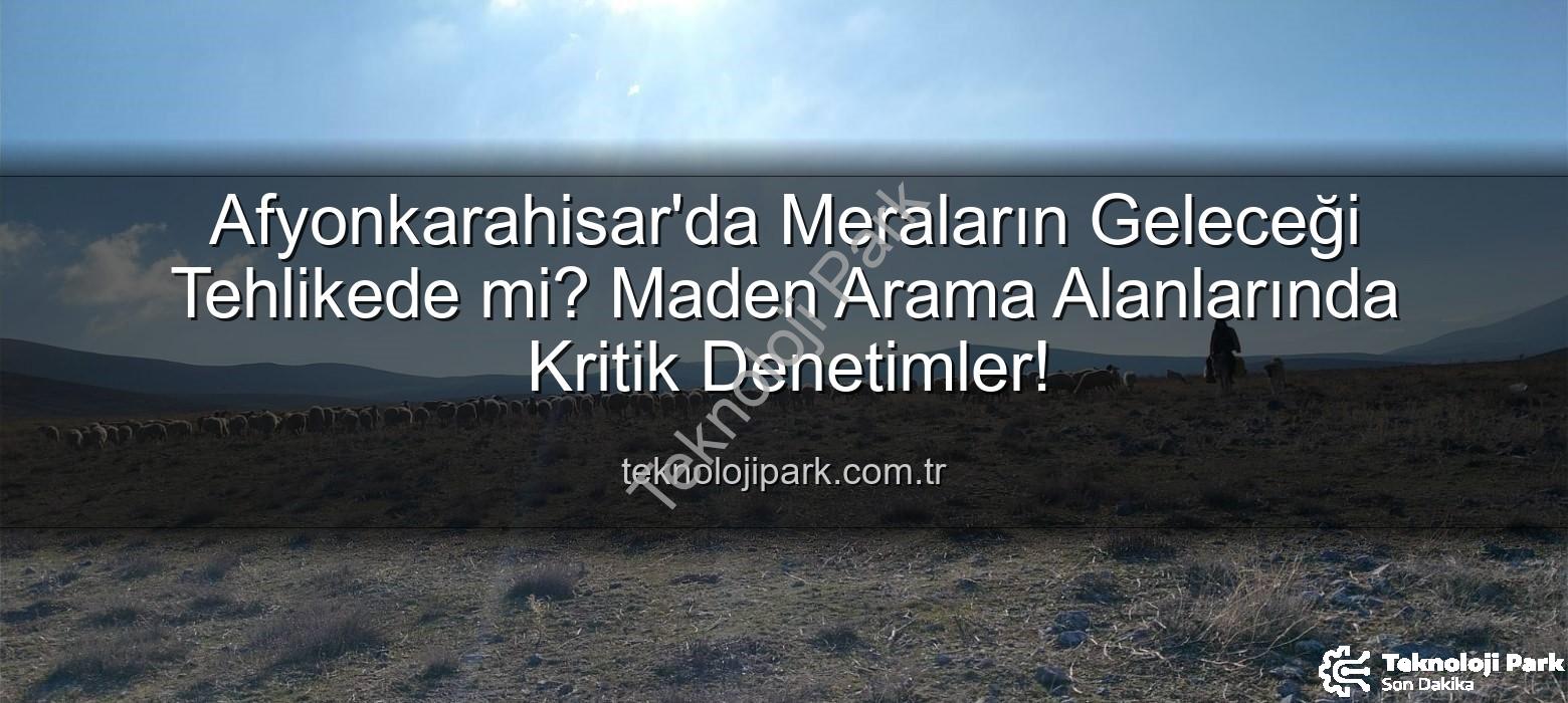 maden arama alanları - Afyonkarahisar'da Meraların Geleceği Tehlikede mi? Maden Arama Alanlarında Kritik Denetimler!