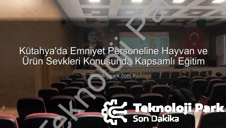 Kütahya’da Emniyet Personeline Hayvan ve Ürün Sevkleri Konusunda Kapsamlı Eğitim