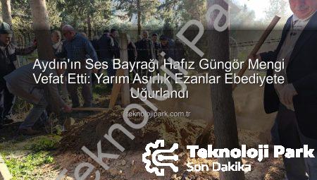 Aydın’ın Ses Bayrağı Hafız Güngör Mengi Vefat Etti: Yarım Asırlık Ezanlar Ebediyete Uğurlandı