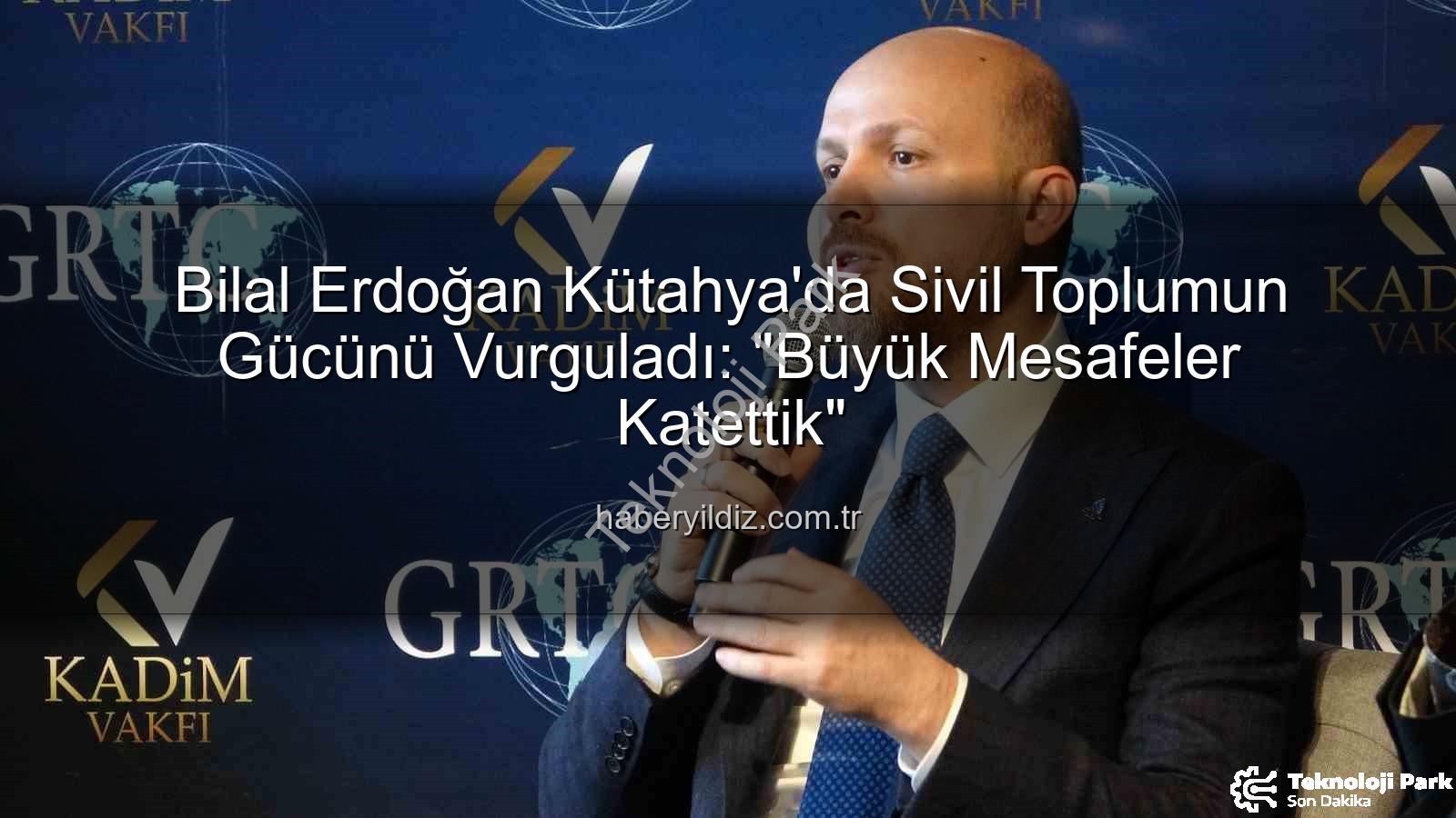 büyük mesafeler katettik - Bilal Erdoğan Kütahya'da Değerlendirdi: Türkiye'nin Ekonomik ve Toplumsal Dönüşümü: 'Büyük Mesafeler Katettik'